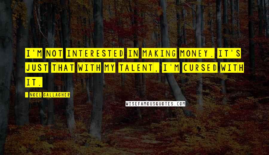 Noel Gallagher Quotes: I'm not interested in making money. It's just that with my talent, I'm cursed with it.