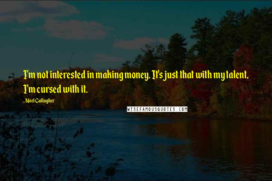 Noel Gallagher Quotes: I'm not interested in making money. It's just that with my talent, I'm cursed with it.
