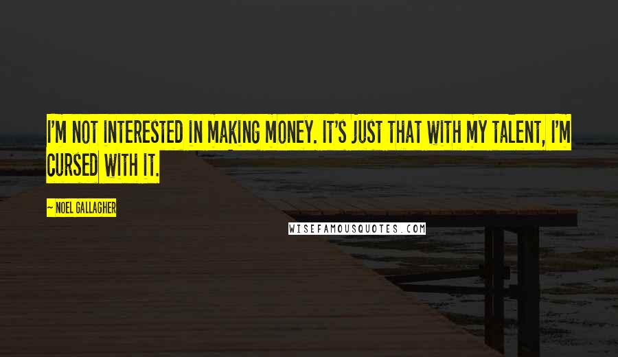 Noel Gallagher Quotes: I'm not interested in making money. It's just that with my talent, I'm cursed with it.