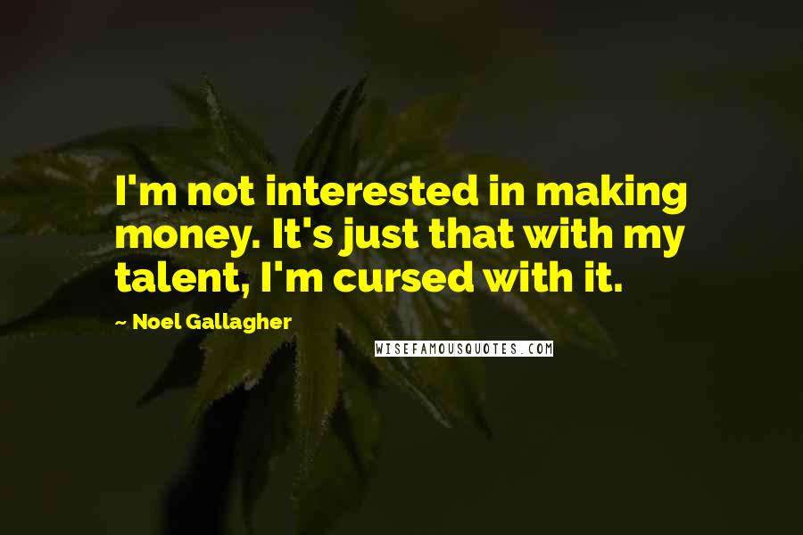 Noel Gallagher Quotes: I'm not interested in making money. It's just that with my talent, I'm cursed with it.
