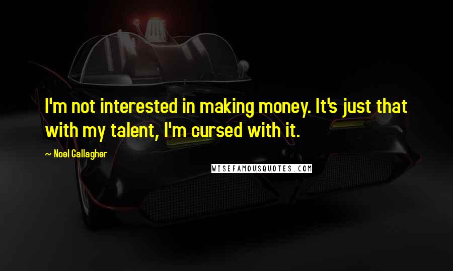 Noel Gallagher Quotes: I'm not interested in making money. It's just that with my talent, I'm cursed with it.
