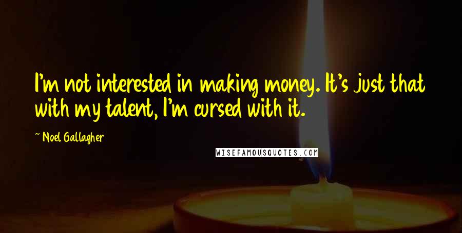 Noel Gallagher Quotes: I'm not interested in making money. It's just that with my talent, I'm cursed with it.