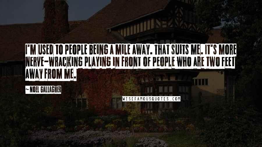 Noel Gallagher Quotes: I'm used to people being a mile away. That suits me. It's more nerve-wracking playing in front of people who are two feet away from me.