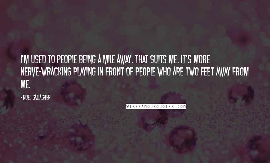 Noel Gallagher Quotes: I'm used to people being a mile away. That suits me. It's more nerve-wracking playing in front of people who are two feet away from me.