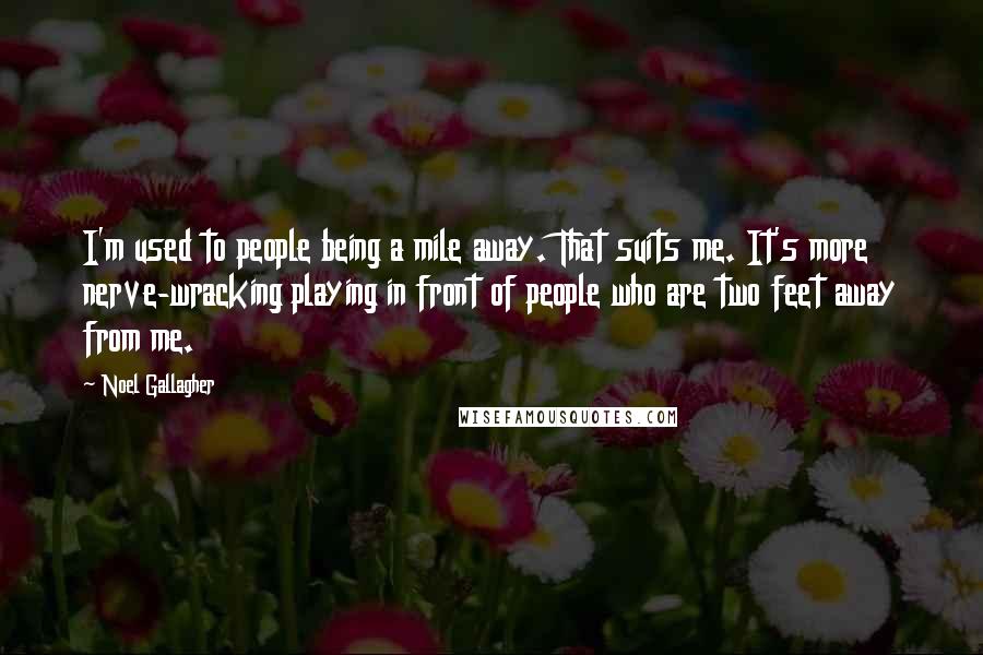 Noel Gallagher Quotes: I'm used to people being a mile away. That suits me. It's more nerve-wracking playing in front of people who are two feet away from me.
