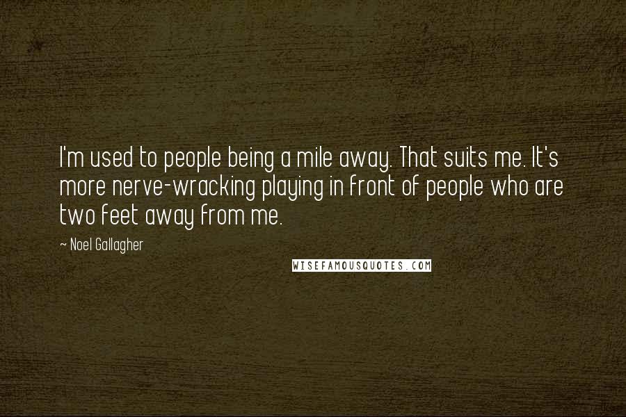 Noel Gallagher Quotes: I'm used to people being a mile away. That suits me. It's more nerve-wracking playing in front of people who are two feet away from me.