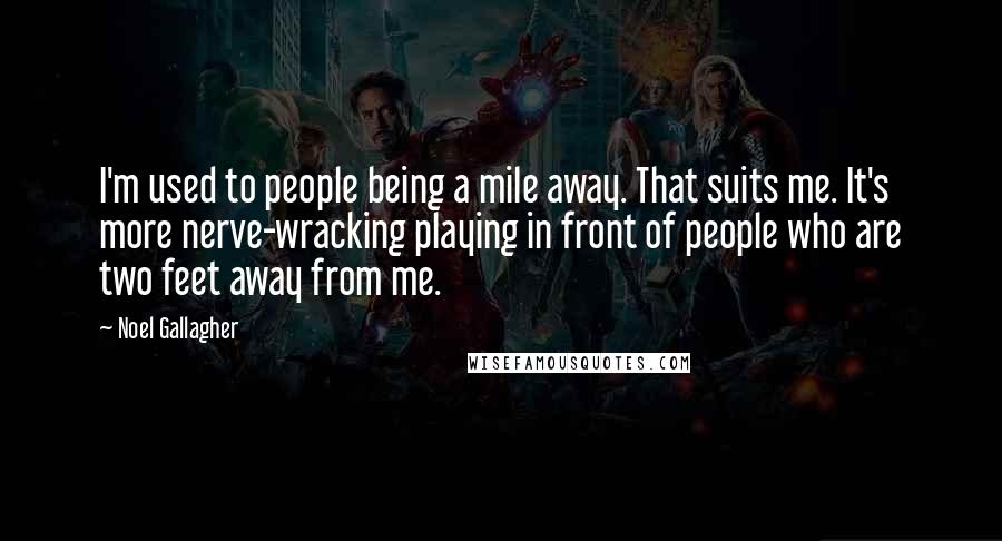 Noel Gallagher Quotes: I'm used to people being a mile away. That suits me. It's more nerve-wracking playing in front of people who are two feet away from me.