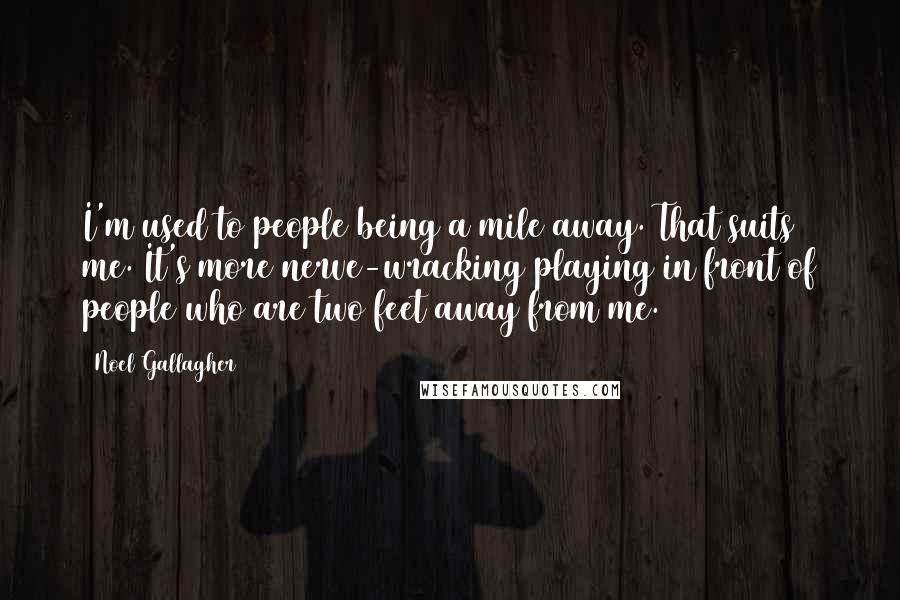 Noel Gallagher Quotes: I'm used to people being a mile away. That suits me. It's more nerve-wracking playing in front of people who are two feet away from me.