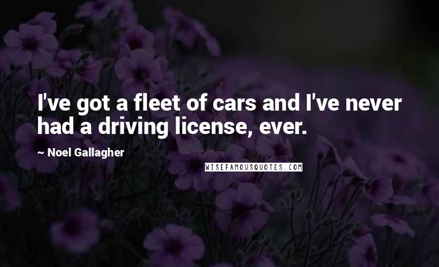Noel Gallagher Quotes: I've got a fleet of cars and I've never had a driving license, ever.