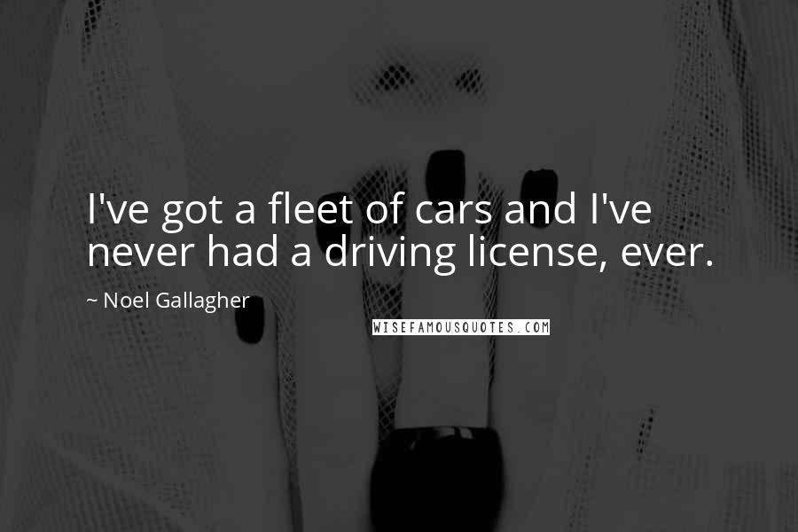 Noel Gallagher Quotes: I've got a fleet of cars and I've never had a driving license, ever.