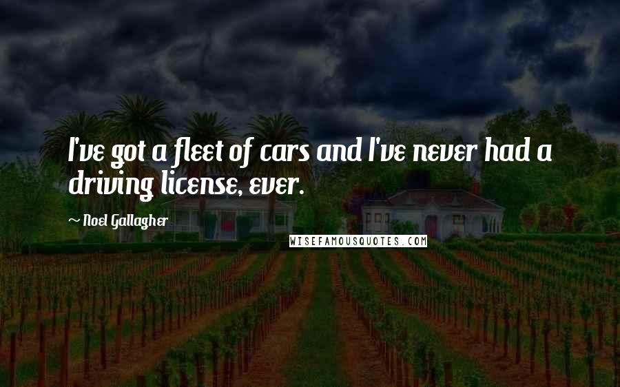 Noel Gallagher Quotes: I've got a fleet of cars and I've never had a driving license, ever.