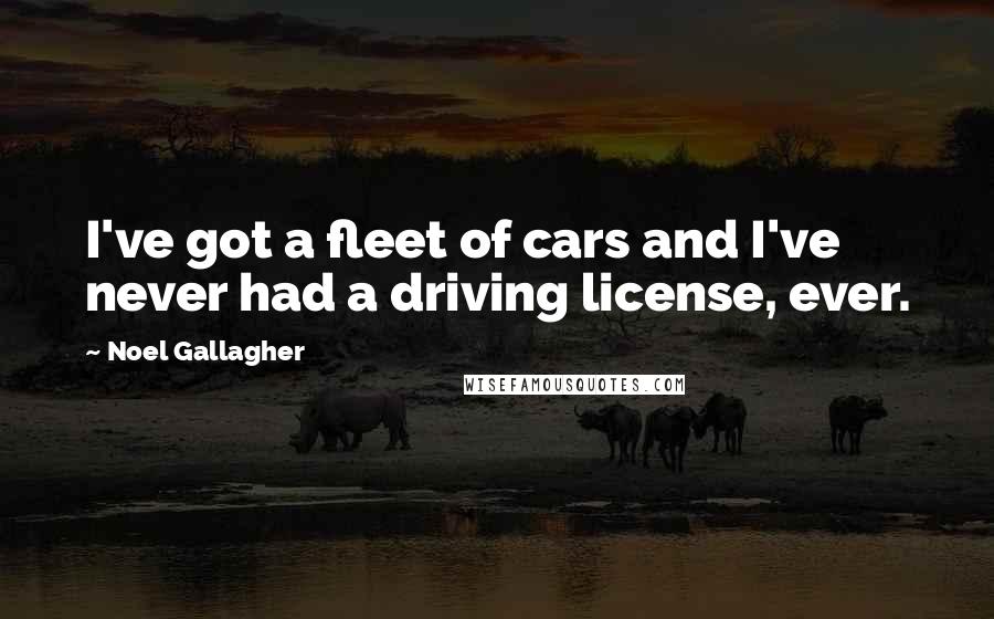 Noel Gallagher Quotes: I've got a fleet of cars and I've never had a driving license, ever.