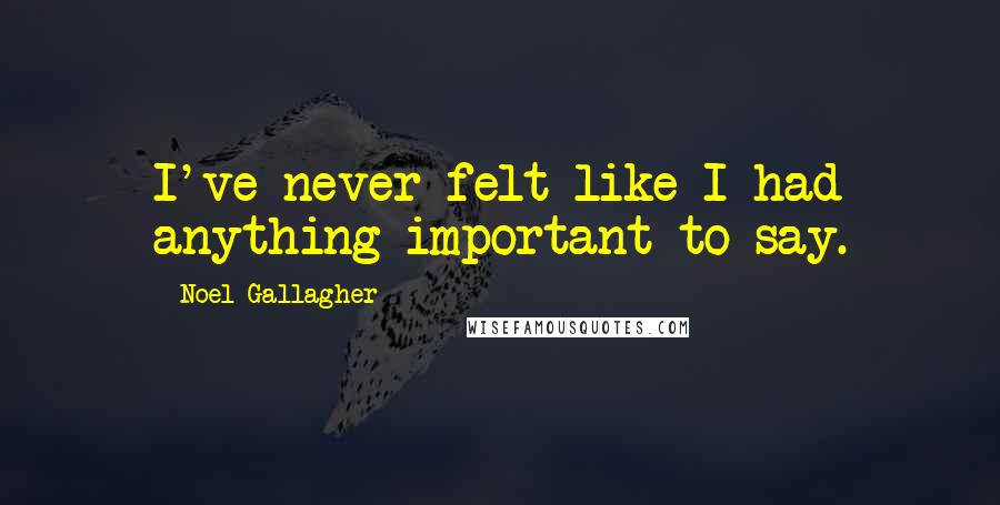 Noel Gallagher Quotes: I've never felt like I had anything important to say.