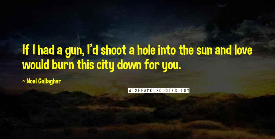 Noel Gallagher Quotes: If I had a gun, I'd shoot a hole into the sun and love would burn this city down for you.