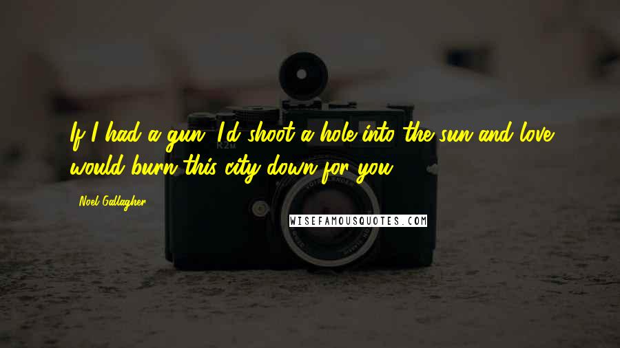 Noel Gallagher Quotes: If I had a gun, I'd shoot a hole into the sun and love would burn this city down for you.