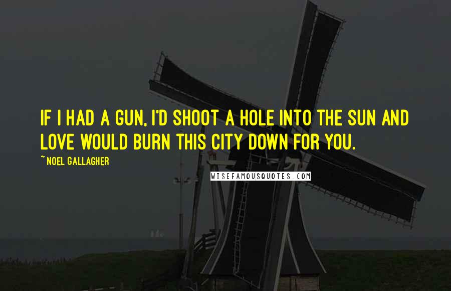 Noel Gallagher Quotes: If I had a gun, I'd shoot a hole into the sun and love would burn this city down for you.
