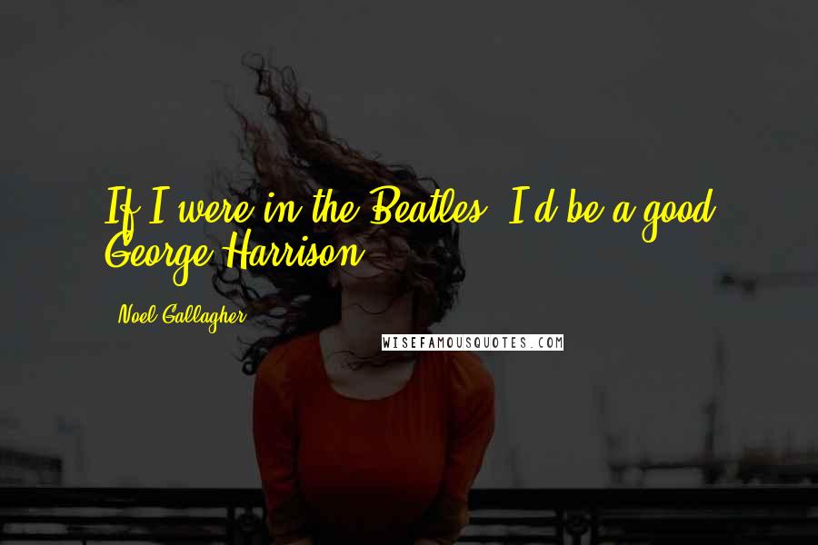 Noel Gallagher Quotes: If I were in the Beatles, I'd be a good George Harrison.