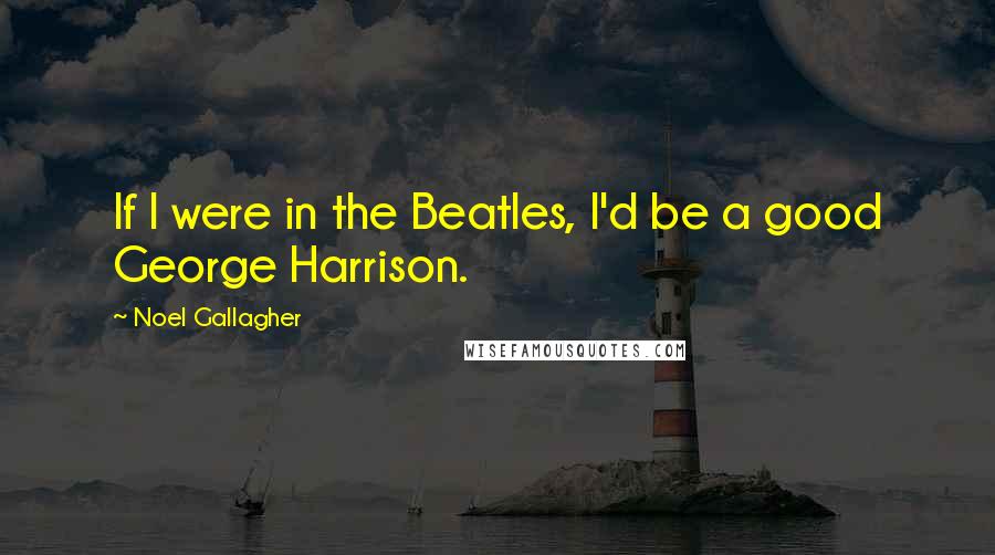 Noel Gallagher Quotes: If I were in the Beatles, I'd be a good George Harrison.