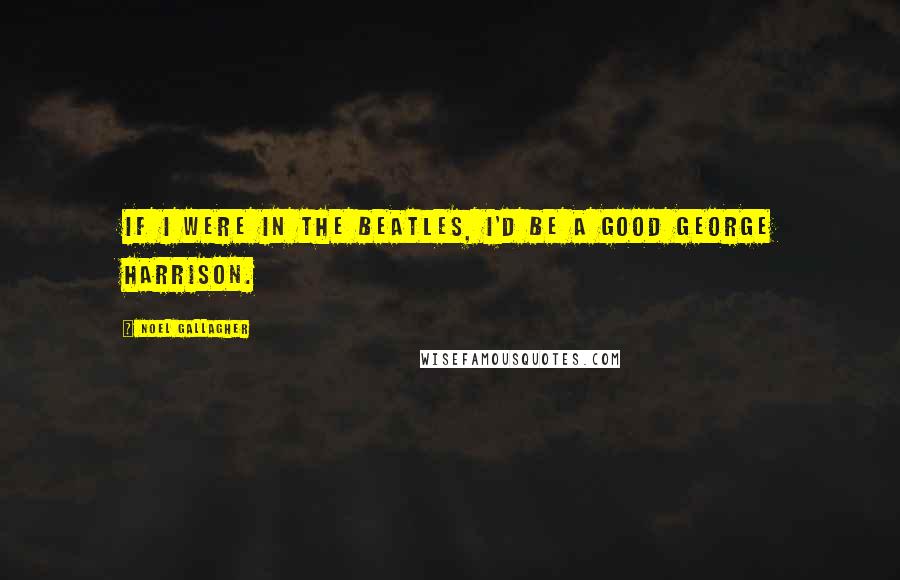 Noel Gallagher Quotes: If I were in the Beatles, I'd be a good George Harrison.