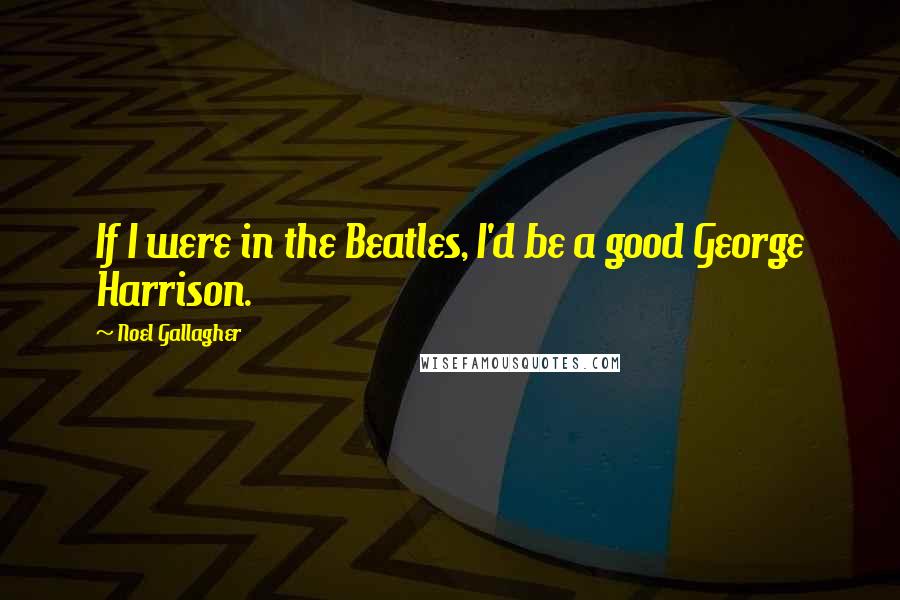 Noel Gallagher Quotes: If I were in the Beatles, I'd be a good George Harrison.