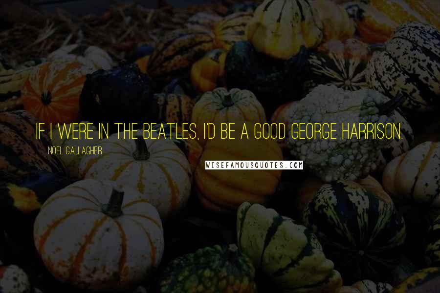 Noel Gallagher Quotes: If I were in the Beatles, I'd be a good George Harrison.