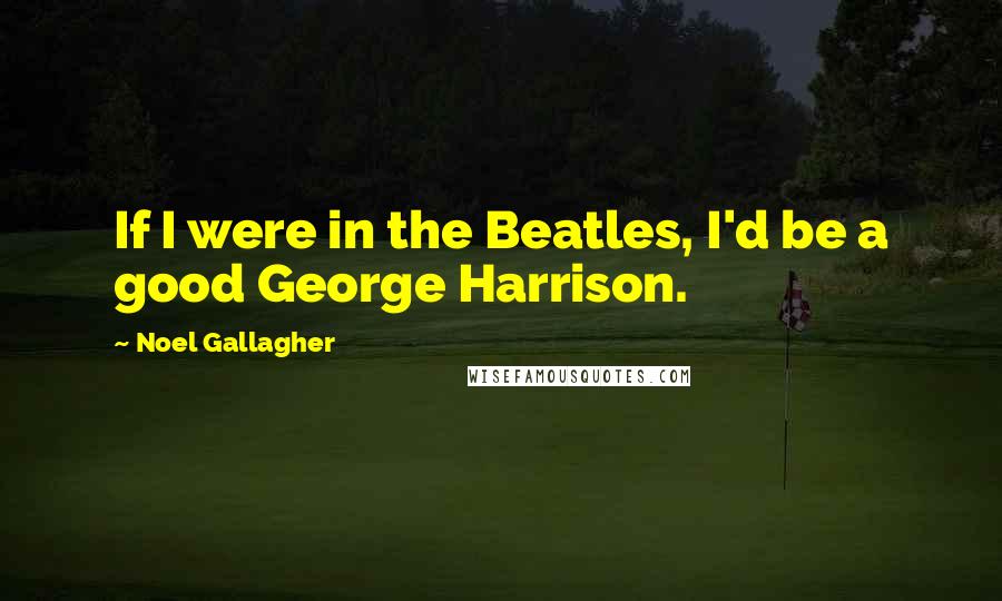 Noel Gallagher Quotes: If I were in the Beatles, I'd be a good George Harrison.