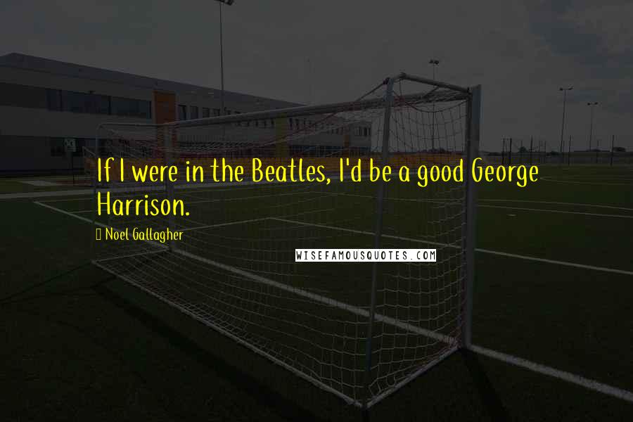 Noel Gallagher Quotes: If I were in the Beatles, I'd be a good George Harrison.