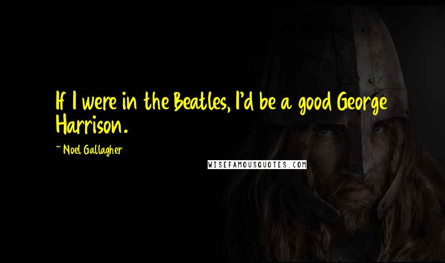 Noel Gallagher Quotes: If I were in the Beatles, I'd be a good George Harrison.