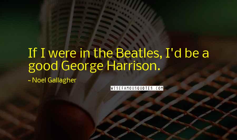 Noel Gallagher Quotes: If I were in the Beatles, I'd be a good George Harrison.
