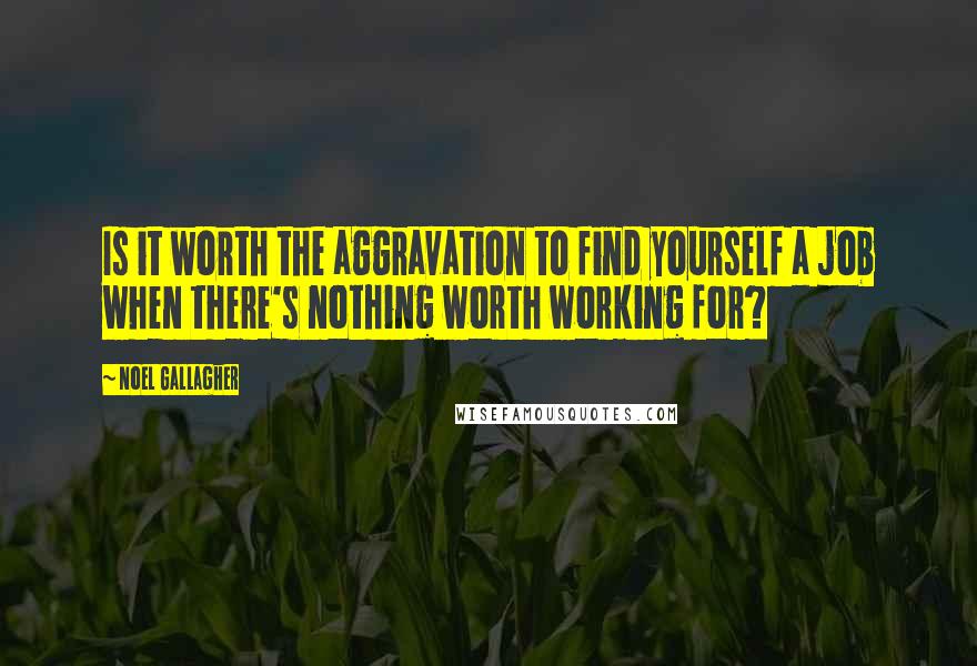 Noel Gallagher Quotes: Is it worth the aggravation to find yourself a job when there's nothing worth working for?