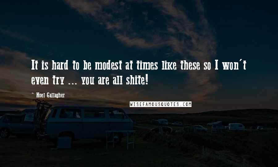 Noel Gallagher Quotes: It is hard to be modest at times like these so I won't even try ... you are all shite!