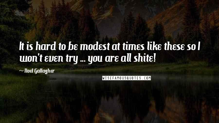 Noel Gallagher Quotes: It is hard to be modest at times like these so I won't even try ... you are all shite!