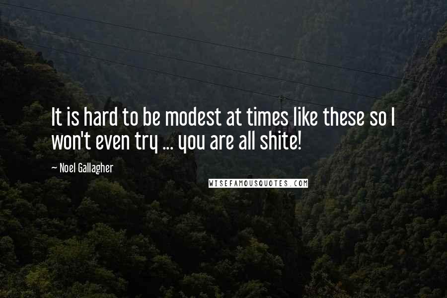 Noel Gallagher Quotes: It is hard to be modest at times like these so I won't even try ... you are all shite!