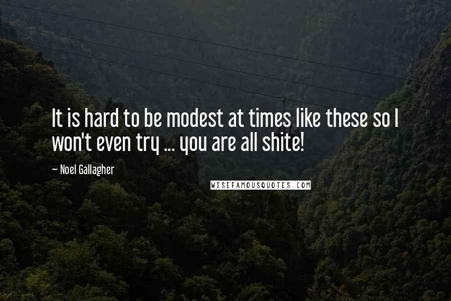 Noel Gallagher Quotes: It is hard to be modest at times like these so I won't even try ... you are all shite!