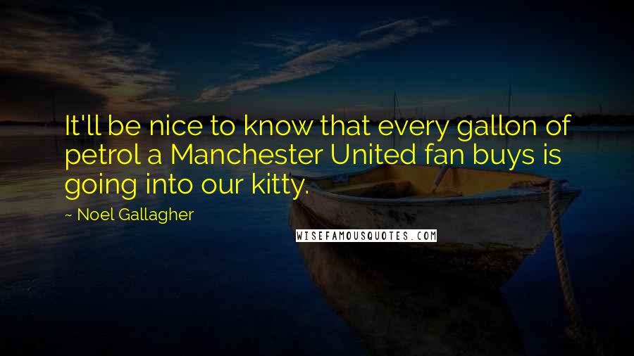 Noel Gallagher Quotes: It'll be nice to know that every gallon of petrol a Manchester United fan buys is going into our kitty.