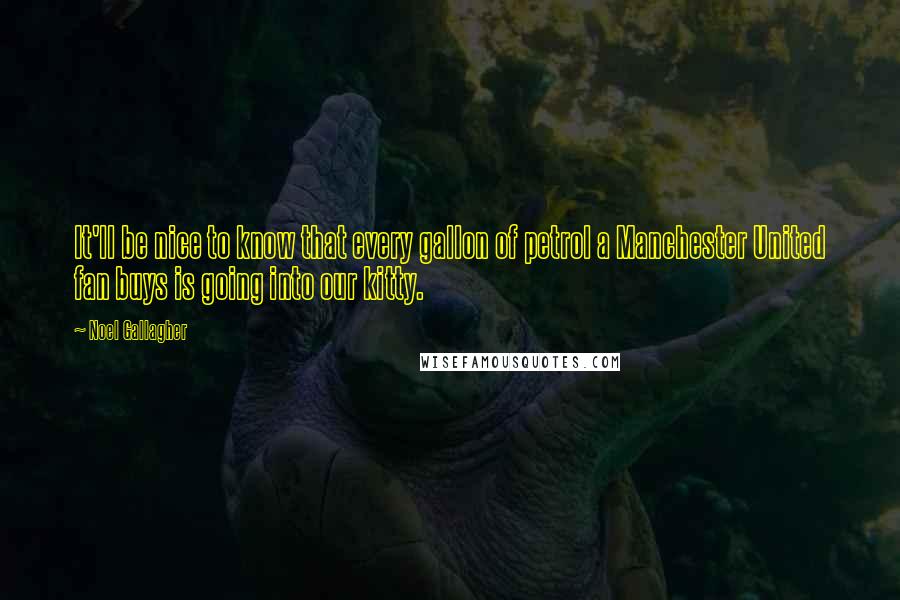 Noel Gallagher Quotes: It'll be nice to know that every gallon of petrol a Manchester United fan buys is going into our kitty.