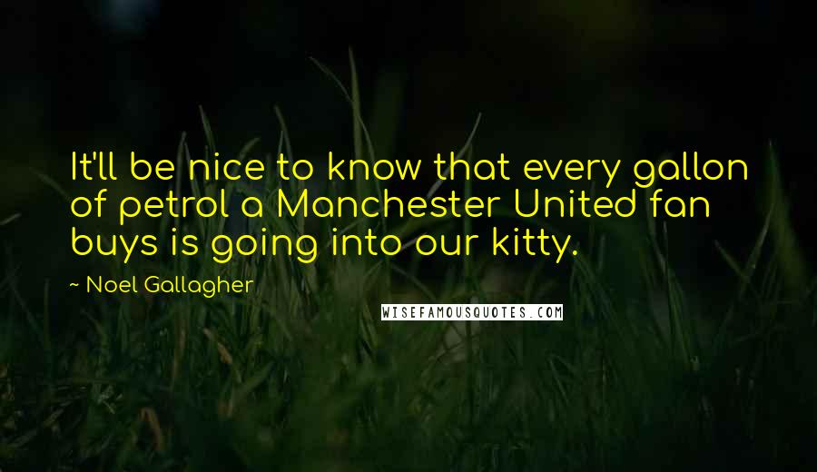 Noel Gallagher Quotes: It'll be nice to know that every gallon of petrol a Manchester United fan buys is going into our kitty.