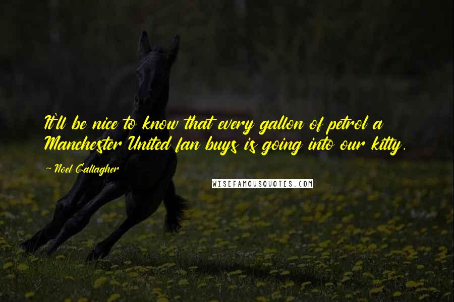 Noel Gallagher Quotes: It'll be nice to know that every gallon of petrol a Manchester United fan buys is going into our kitty.