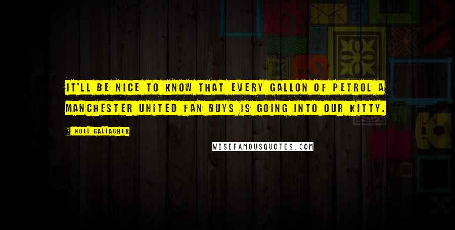 Noel Gallagher Quotes: It'll be nice to know that every gallon of petrol a Manchester United fan buys is going into our kitty.