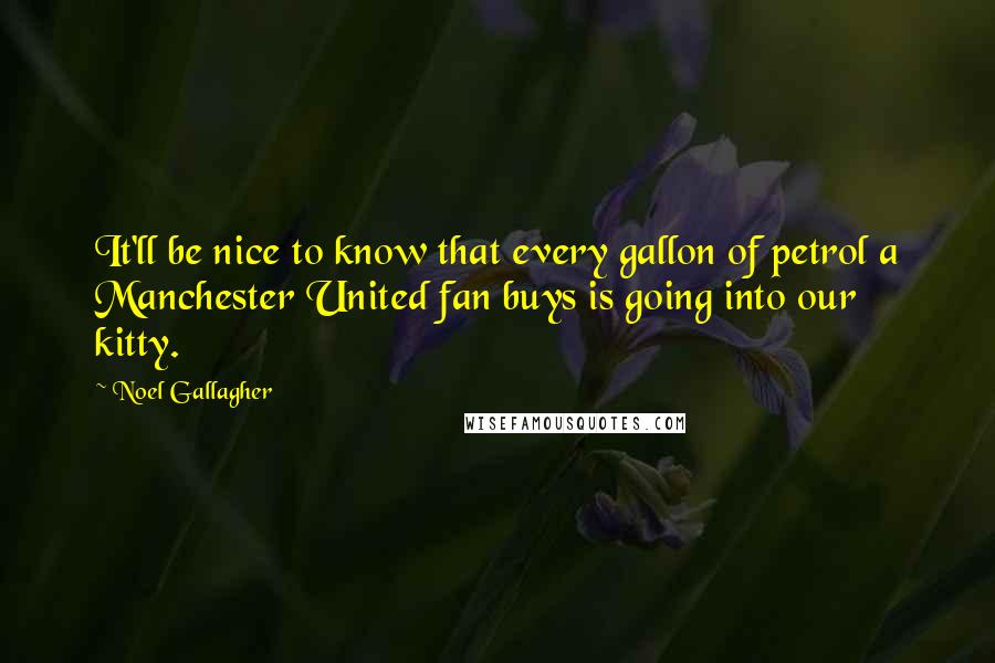 Noel Gallagher Quotes: It'll be nice to know that every gallon of petrol a Manchester United fan buys is going into our kitty.