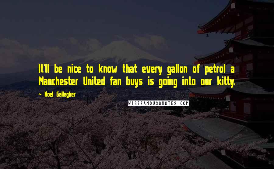 Noel Gallagher Quotes: It'll be nice to know that every gallon of petrol a Manchester United fan buys is going into our kitty.