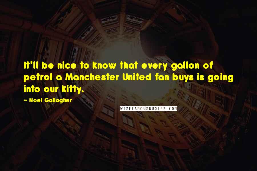 Noel Gallagher Quotes: It'll be nice to know that every gallon of petrol a Manchester United fan buys is going into our kitty.