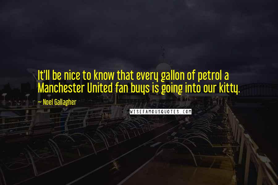 Noel Gallagher Quotes: It'll be nice to know that every gallon of petrol a Manchester United fan buys is going into our kitty.