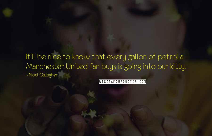 Noel Gallagher Quotes: It'll be nice to know that every gallon of petrol a Manchester United fan buys is going into our kitty.