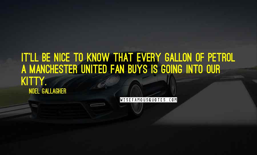 Noel Gallagher Quotes: It'll be nice to know that every gallon of petrol a Manchester United fan buys is going into our kitty.