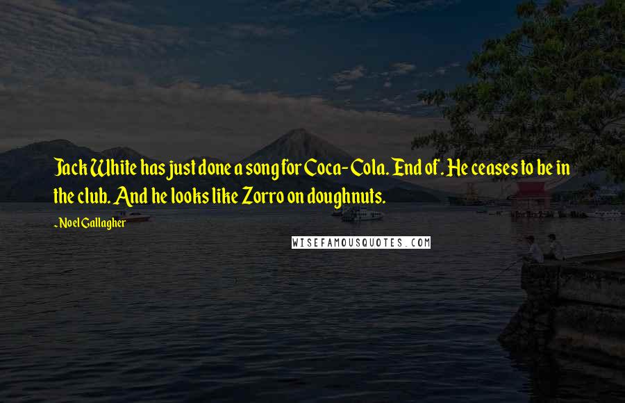 Noel Gallagher Quotes: Jack White has just done a song for Coca-Cola. End of. He ceases to be in the club. And he looks like Zorro on doughnuts.
