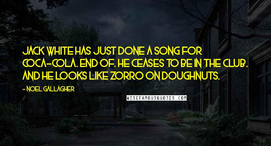 Noel Gallagher Quotes: Jack White has just done a song for Coca-Cola. End of. He ceases to be in the club. And he looks like Zorro on doughnuts.