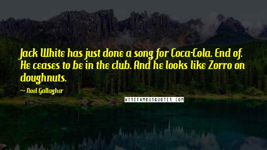 Noel Gallagher Quotes: Jack White has just done a song for Coca-Cola. End of. He ceases to be in the club. And he looks like Zorro on doughnuts.