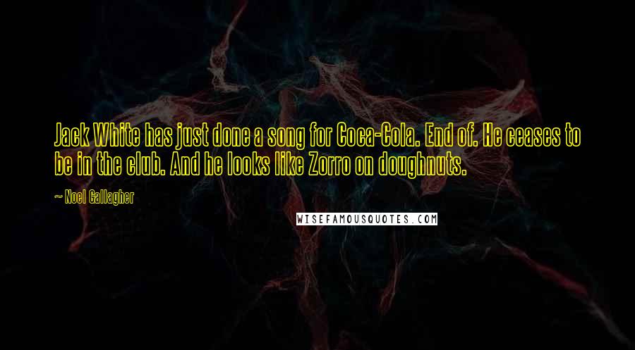 Noel Gallagher Quotes: Jack White has just done a song for Coca-Cola. End of. He ceases to be in the club. And he looks like Zorro on doughnuts.