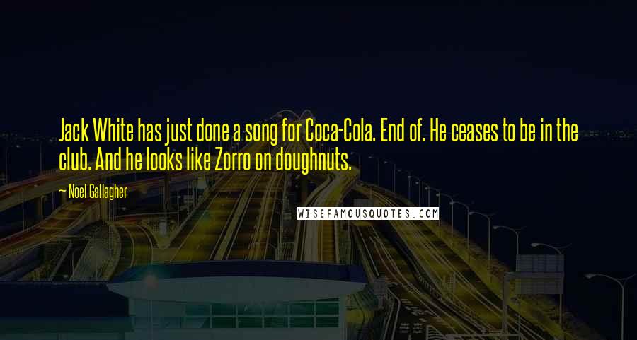 Noel Gallagher Quotes: Jack White has just done a song for Coca-Cola. End of. He ceases to be in the club. And he looks like Zorro on doughnuts.